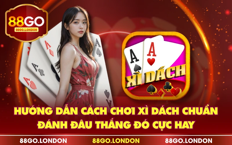 Hướng Dẫn Cách Chơi Xì Dách Chuẩn, Đánh Đâu Thắng Đó Cực Hay